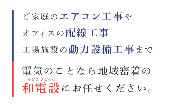 ご家庭のエアコン工事やオフィスの配線工事工場施設の動力設備工事まで電気のことなら地域密着の和電設にお任せください。